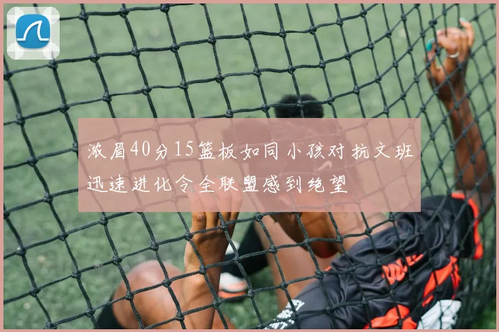 浓眉40分15篮板如同小孩对抗文班迅速进化令全联盟感到绝望