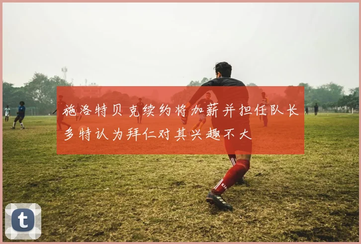 施洛特贝克续约将加薪并担任队长多特认为拜仁对其兴趣不大