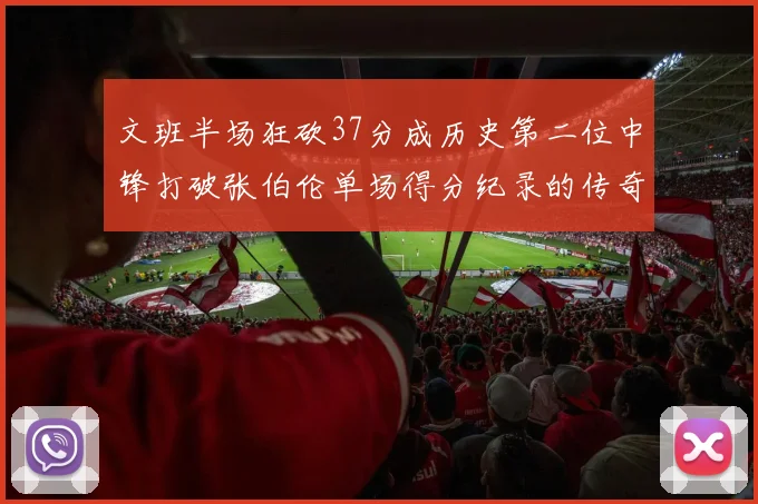 文班半场狂砍37分成历史第二位中锋打破张伯伦单场得分纪录的传奇时刻