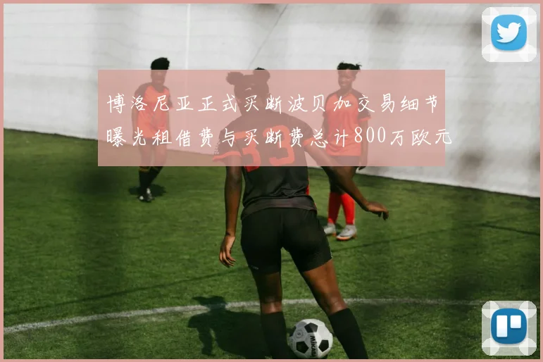 博洛尼亚正式买断波贝加交易细节曝光租借费与买断费总计800万欧元