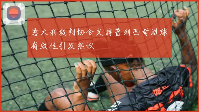 意大利裁判协会支持普利西奇进球有效性引发热议