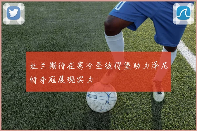 杜兰期待在寒冷圣彼得堡助力泽尼特夺冠展现实力