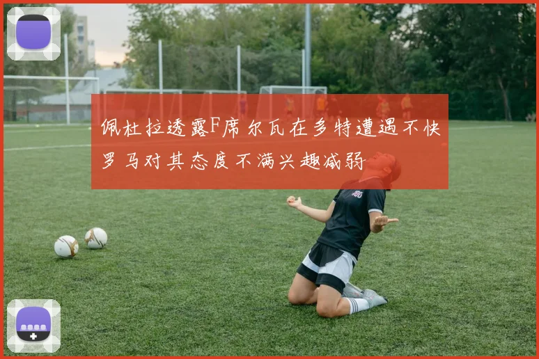 佩杜拉透露F席尔瓦在多特遭遇不快罗马对其态度不满兴趣减弱