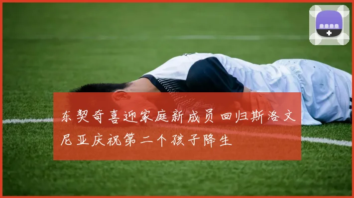 东契奇喜迎家庭新成员回归斯洛文尼亚庆祝第二个孩子降生