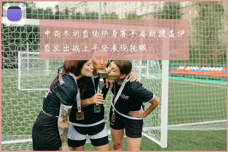 申花冬训首场热身赛平局新援盖伊首发出战上半场表现抢眼