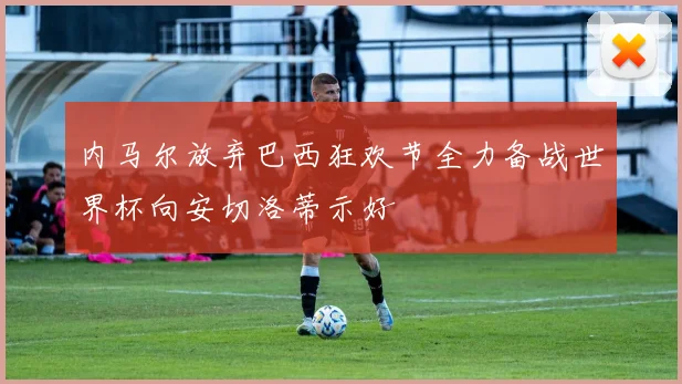 内马尔放弃巴西狂欢节全力备战世界杯向安切洛蒂示好