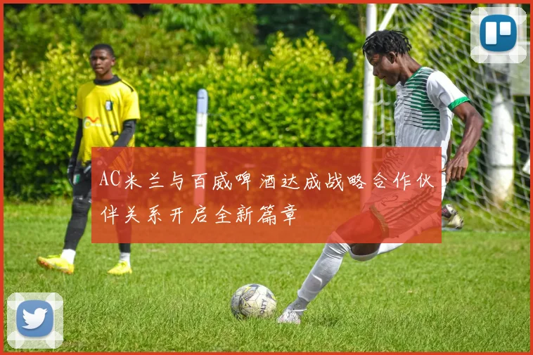 AC米兰与百威啤酒达成战略合作伙伴关系开启全新篇章