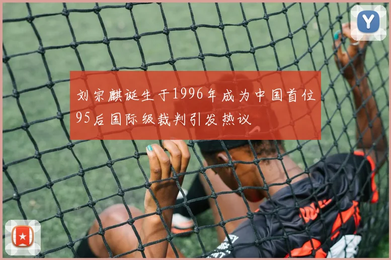 刘宗麒诞生于1996年成为中国首位95后国际级裁判引发热议