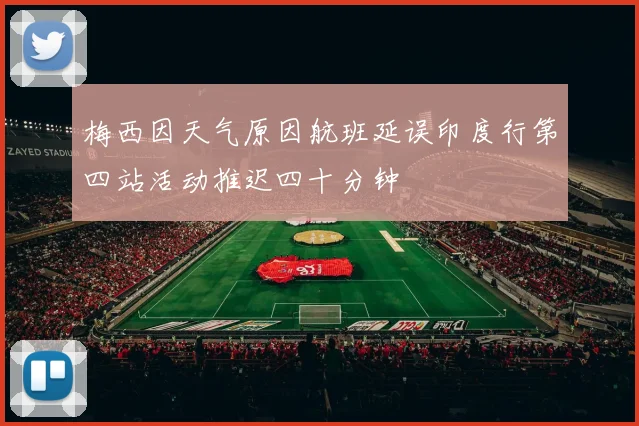 梅西因天气原因航班延误印度行第四站活动推迟四十分钟