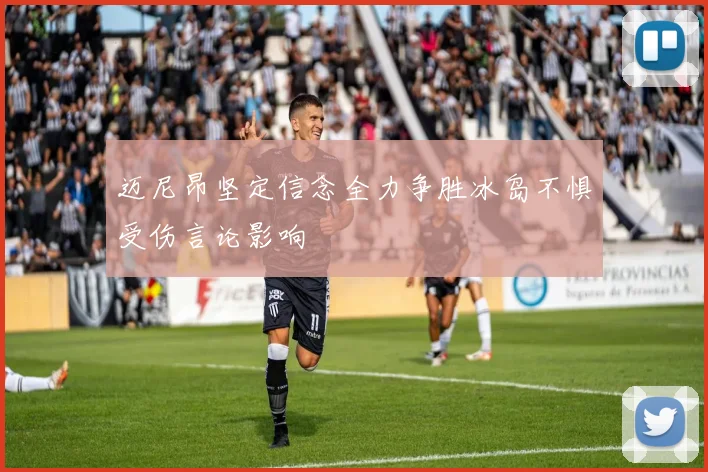迈尼昂坚定信念全力争胜冰岛不惧受伤言论影响