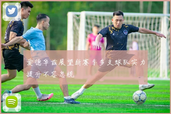 爱德华兹展望新赛季多支球队实力提升不容忽视