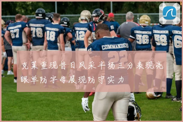克莱重现昔日风采半场三分表现亮眼单防字母展现防守实力