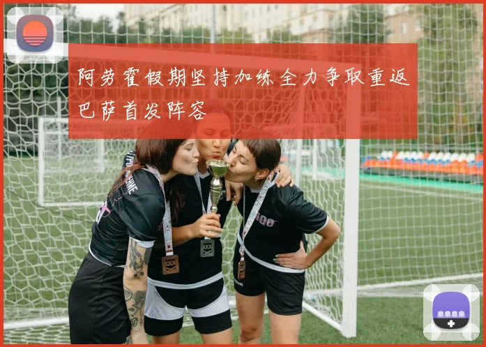 阿劳霍假期坚持加练全力争取重返巴萨首发阵容