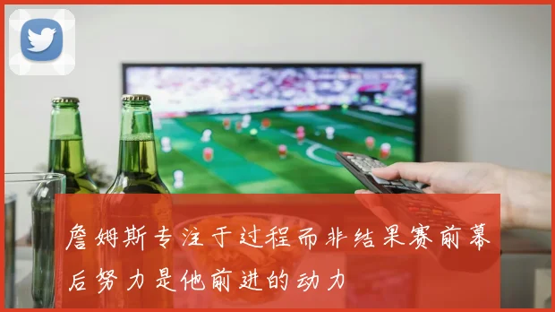 詹姆斯专注于过程而非结果赛前幕后努力是他前进的动力