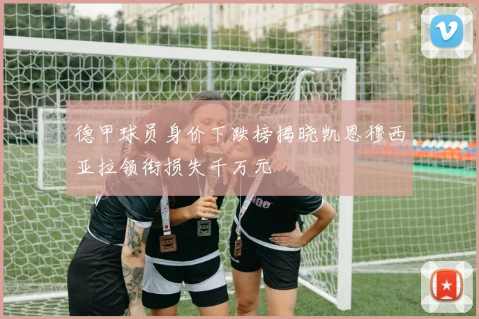 德甲球员身价下跌榜揭晓凯恩穆西亚拉领衔损失千万元