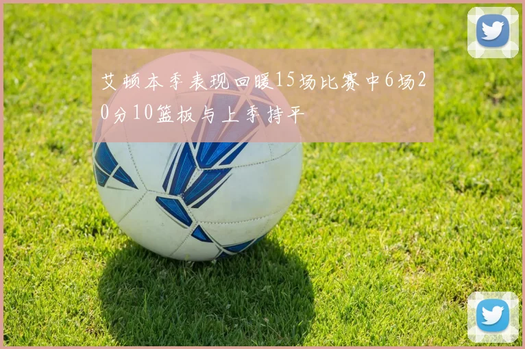 艾顿本季表现回暖15场比赛中6场20分10篮板与上季持平