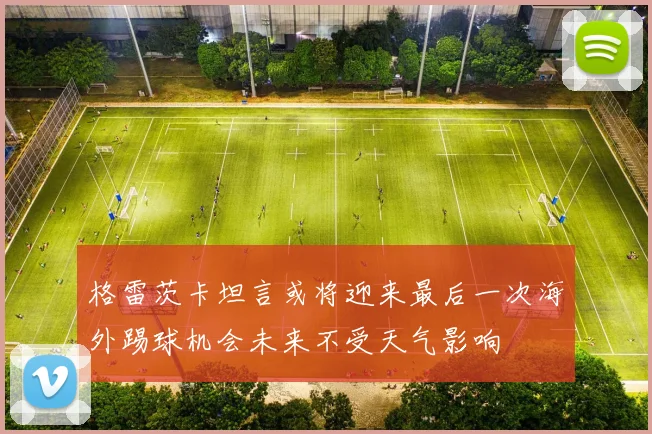格雷茨卡坦言或将迎来最后一次海外踢球机会未来不受天气影响