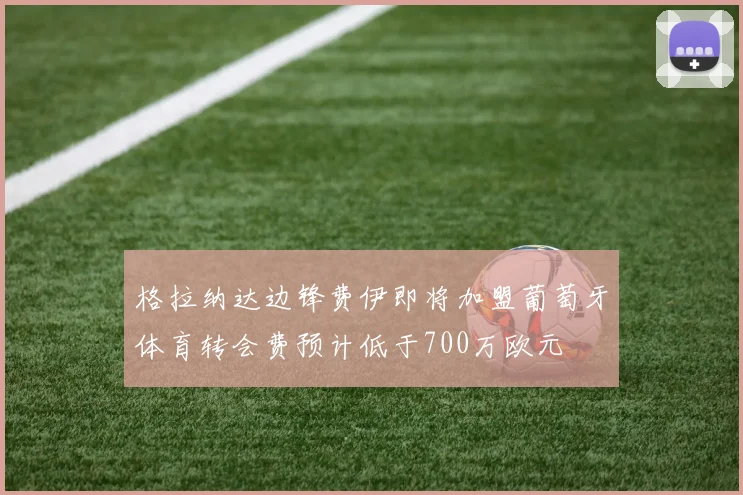 格拉纳达边锋费伊即将加盟葡萄牙体育转会费预计低于700万欧元