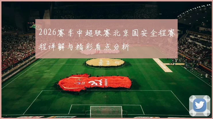 2026赛季中超联赛北京国安全程赛程详解与精彩看点分析