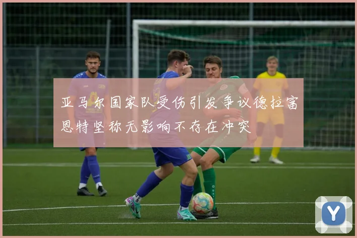 亚马尔国家队受伤引发争议德拉富恩特坚称无影响不存在冲突